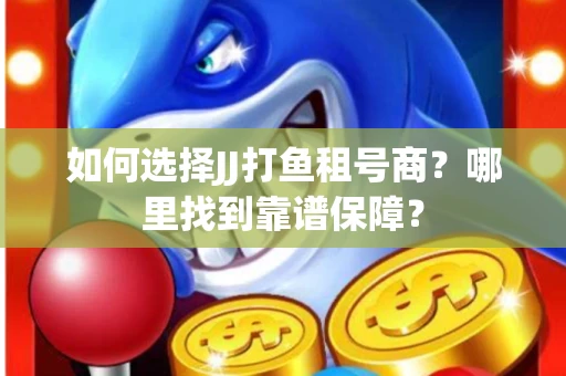 如何选择JJ打鱼租号商？哪里找到靠谱保障？