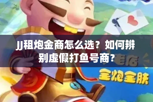 JJ租炮金商怎么选？如何辨别虚假打鱼号商？