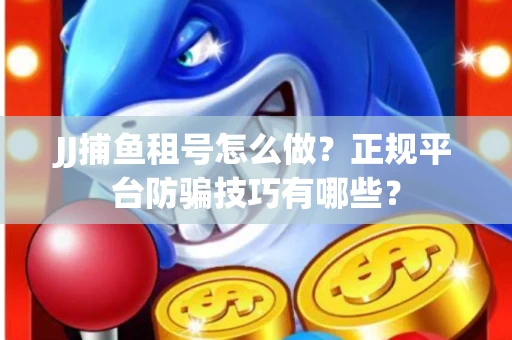 JJ捕鱼租号怎么做？正规平台防骗技巧有哪些？