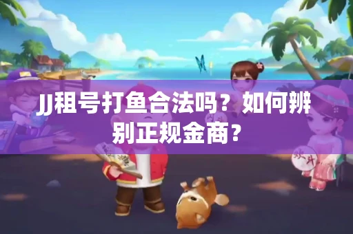 JJ租号打鱼合法吗？如何辨别正规金商？